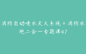 消防自动喷水灭火系统＋消防水炮二合一专题课47