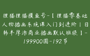 狸猫狸猫摸鱼号-【狸猫零基础人物插画系统课入门到进阶丨日韩半厚涂商业插画默认班级】-199900圆-192节