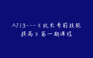 A713---《机长考前技能提高》第一期课程
