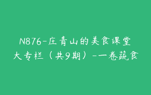 N876-庄青山的美食课堂▏大专栏（共9期）-一卷蔬食