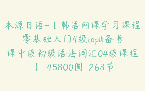 本源日语-【韩语网课学习课程零基础入门4级topik备考课中级初级语法词汇04级课程】-45800圆-268节