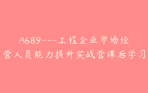 A689---工程企业市场经营人员能力提升实战营课后学习