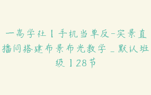 一嵩学社【手机当单反-实景直播间搭建布景布光教学_默认班级】28节
