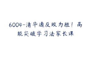 6004-清华通反败为胜！高能突破学习法家长课