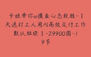 卡姐带你ai摸鱼心态致胜-【天选打工人用AI高效交付工作默认班级】-29900圆-19节