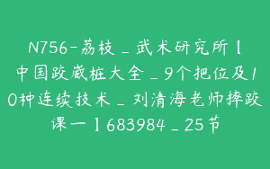 N756-荔枝_武术研究所【中国跤崴桩大全_9个把位及10种连续技术_刘清海老师摔跤课一】683984_25节