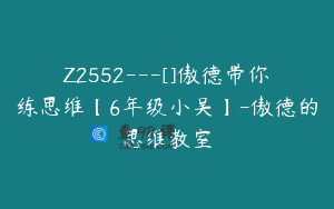 Z2552---[]傲德带你练思维【6年级小吴】-傲德的思维教室