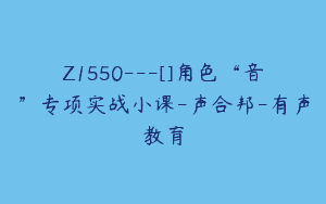 Z1550---[]角色“音”专项实战小课-声合邦-有声教育