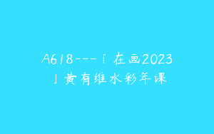 A618—「在画2023」黄有维水彩年课