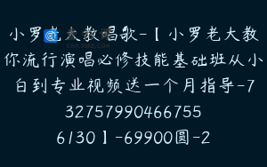 小罗老大教唱歌-【小罗老大教你流行演唱必修技能基础班从小白到专业视频送一个月指导-7327579904667556130】-69900圆-25节