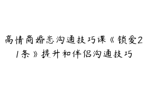 高情商婚恋沟通技巧课《锁爱21条》提升和伴侣沟通技巧