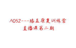 A052—膝盖康复训练营直播课第二期