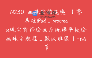 N230-画珠宝的晓晓-【零基础iPad_procreate珠宝首饰绘画系统课平板绘画珠宝教程_默认班级】-66节
