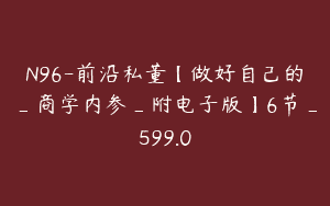 N96-前沿私董【做好自己的_商学内参_附电子版】6节_599.0