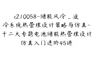 c210058-储能风冷_液冷系统热管理设计策略与仿真-十二大专题电池储能热管理设计仿真入门进阶45讲
