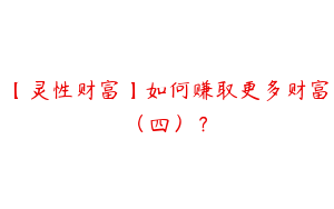 【灵性财富】如何赚取更多财富（四）？
