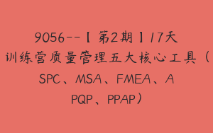 9056--【第2期】17天训练营质量管理五大核心工具（SPC、MSA、FMEA、APQP、PPAP）