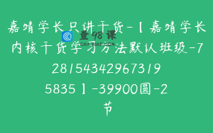 嘉靖学长只讲干货-【嘉靖学长内核干货学习方法默认班级-7281543429673195835】-39900圆-2节