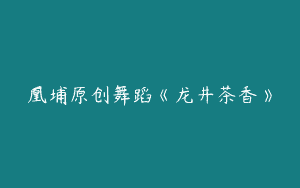 凰埔原创舞蹈《龙井茶香》