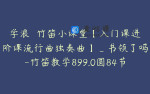 学浪書書竹笛小课堂【入门课进阶课流行曲独奏曲】_书领了吗-竹笛教学899.0圆84节