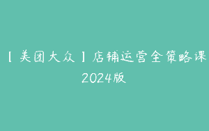【美团大众】店铺运营全策略课2024版