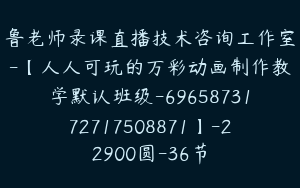 鲁老师录课直播技术咨询工作室-【人人可玩的万彩动画制作教学默认班级-6965873172717508871】-22900圆-36节
