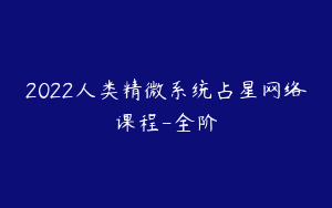 2022人类精微系统占星网络课程-全阶