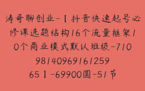 涛哥聊创业-【抖音快速起号必修课选题结构16个流量框架10个商业模式默认班级-7109814096916125965】-69900圆-51节