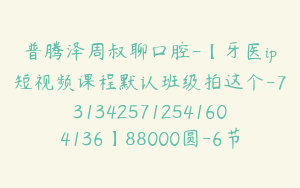 普腾泽周叔聊口腔-【牙医ip短视频课程默认班级拍这个-7313425712541604136】88000圆-6节
