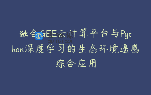 融合GEE云计算平台与Python深度学习的生态环境遥感综合应用