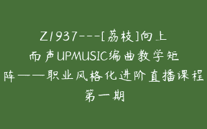 Z1937—[荔枝]向上而声UPMUSIC编曲教学矩阵——职业风格化进阶直播课程第一期
