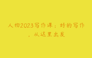 人物2023写作课：好的写作，从这里出发
