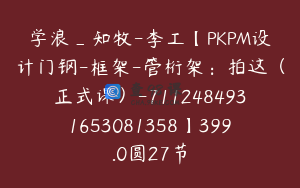 学浪_知牧-李工【PKPM设计门钢-框架-管桁架：拍这（正式课）-7112484931653081358】399.0圆27节