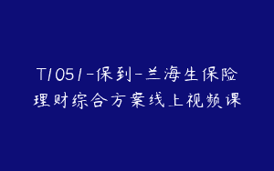 T1051-保到-兰海生保险理财综合方案线上视频课