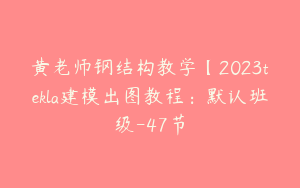 黄老师钢结构教学【2023tekla建模出图教程：默认班级-47节