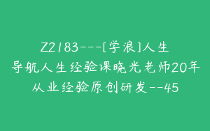 Z2183---[学浪]人生导航人生经验课晓光老师20年从业经验原创研发--45