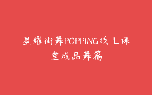 星耀街舞POPPING线上课堂成品舞篇