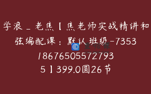 学浪_老焦【焦老师实战精讲和弦编配课：默认班级-7353186765055727935】399.0圆26节