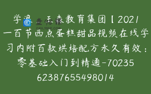 学浪_王森教育集团【2021一百节西点蛋糕甜品视频在线学习内附百款烘焙配方永久有效：零基础入门到精通-7023562387655498014】2000.0圆100节