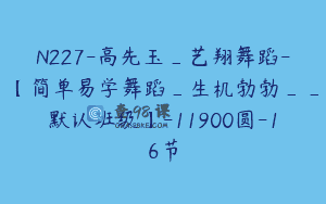 N227-高先玉_艺翔舞蹈-【简单易学舞蹈_生机勃勃__默认班级】-11900圆-16节