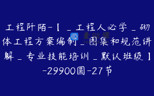 工程阡陌-【_工程人必学_砌体工程方案编制_图集和规范讲解_专业技能培训_默认班级】-29900圆-27节