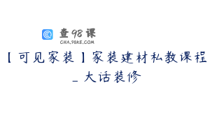 【可见家装】家装建材私教课程_大话装修