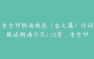 李仓卯朗诵精选（古文篇）诗词跟读朗诵示范110首_李仓卯