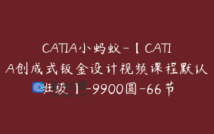 CATIA小蚂蚁-【CATIA创成式钣金设计视频课程默认班级】-9900圆-66节