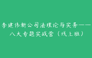 李建伟新公司法理论与实务——八大专题实战营（线上班）