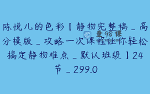 陈悦儿的色彩【静物完整稿_高分模版_攻略一次课程让你轻松搞定静物难点_默认班级】24节_299.0