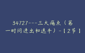 34727---三大痛点（第一时间进出和选牛）-【2节】