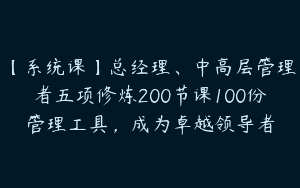 【系统课】总经理、中高层管理者五项修炼200节课100份管理工具，成为卓越领导者
