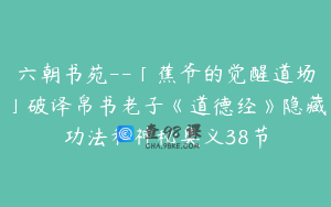六朝书苑--「蕉爷的觉醒道场」破译帛书老子《道德经》隐藏功法和神秘奥义38节
