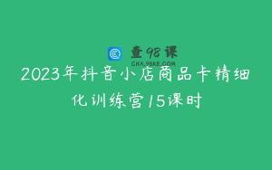 2023年抖音小店商品卡精细化训练营15课时
